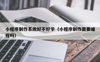 包头小程序制作系统好不好学（小程序制作需要编程吗）
