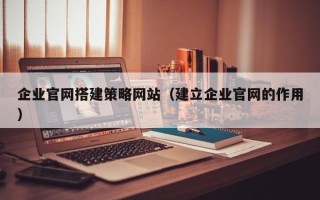包头企业官网搭建策略网站（建立企业官网的作用）