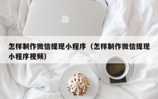 包头怎样制作微信提现小程序（怎样制作微信提现小程序视频）