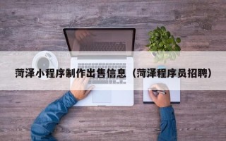 包头菏泽小程序制作出售信息（菏泽程序员招聘）