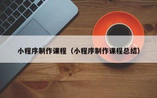 包头小程序制作课程（小程序制作课程总结）