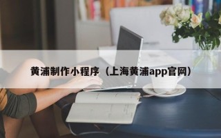 包头黄浦制作小程序（上海黄浦app官网）