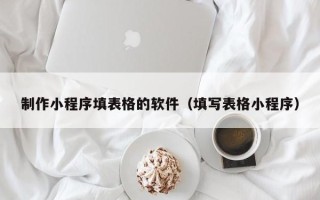 包头制作小程序填表格的软件（填写表格小程序）