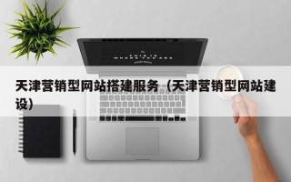 包头天津营销型网站搭建服务（天津营销型网站建设）