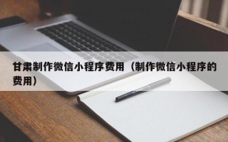 包头甘肃制作微信小程序费用（制作微信小程序的费用）