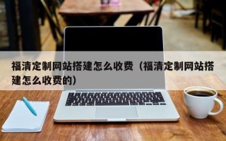 包头福清定制网站搭建怎么收费（福清定制网站搭建怎么收费的）