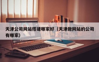 包头天津公司网站搭建哪家好（天津做网站的公司有哪家）