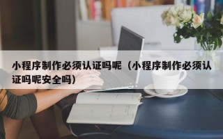 包头小程序制作必须认证吗呢（小程序制作必须认证吗呢安全吗）