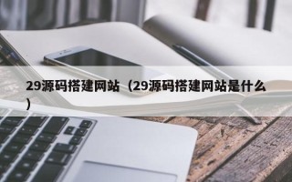 包头29源码搭建网站（29源码搭建网站是什么）