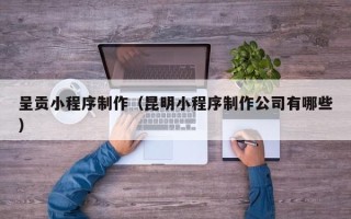 包头呈贡小程序制作（昆明小程序制作公司有哪些）
