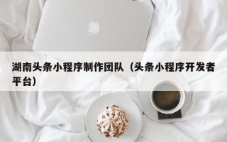 包头湖南头条小程序制作团队（头条小程序开发者平台）