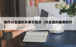 包头制作抖音国庆头像小程序（抖音国庆图像制作）
