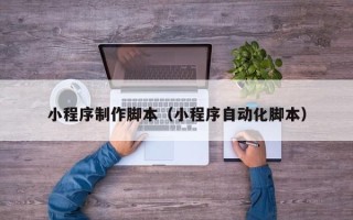 包头小程序制作脚本（小程序自动化脚本）