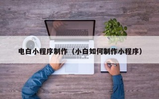 包头电白小程序制作（小白如何制作小程序）