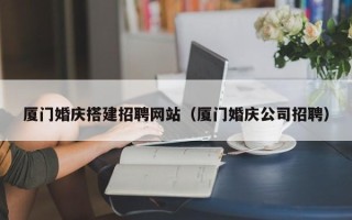 包头厦门婚庆搭建招聘网站（厦门婚庆公司招聘）