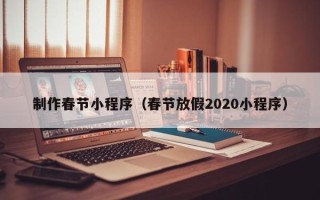 包头制作春节小程序（春节放假2020小程序）