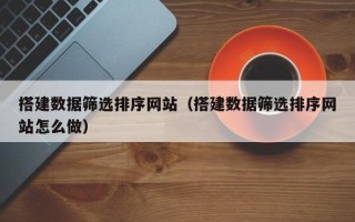 包头搭建数据筛选排序网站（搭建数据筛选排序网站怎么做）