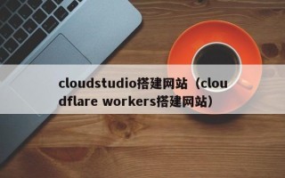 包头cloudstudio搭建网站（cloudflare workers搭建网站）