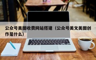 包头公众号美图收费网站搭建（公众号美文美图创作是什么）