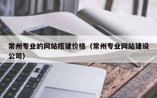 包头常州专业的网站搭建价格（常州专业网站建设公司）